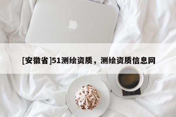 [安徽省]51测绘资质，测绘资质信息网