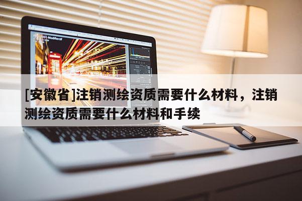[安徽省]注销测绘资质需要什么材料，注销测绘资质需要什么材料和手续