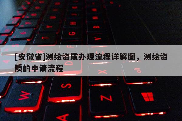 [安徽省]测绘资质办理流程详解图，测绘资质的申请流程