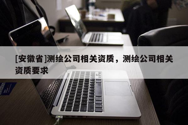 [安徽省]测绘公司相关资质，测绘公司相关资质要求