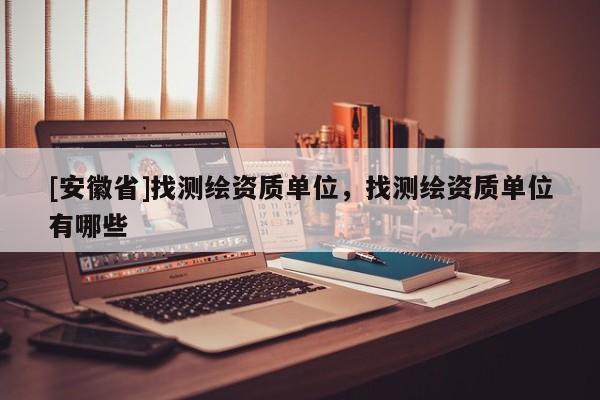 [安徽省]找测绘资质单位，找测绘资质单位有哪些