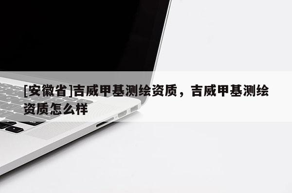 [安徽省]吉威甲基测绘资质，吉威甲基测绘资质怎么样