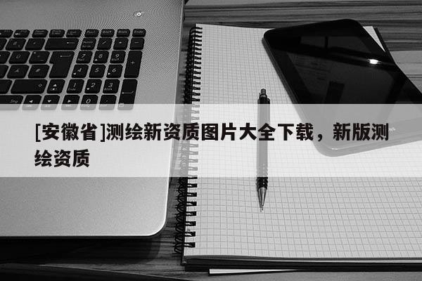 [安徽省]测绘新资质图片大全下载，新版测绘资质