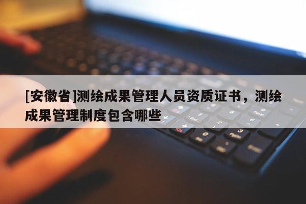 [安徽省]测绘成果管理人员资质证书，测绘成果管理制度包含哪些