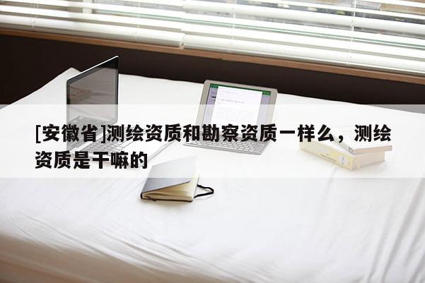 [安徽省]测绘资质和勘察资质一样么，测绘资质是干嘛的
