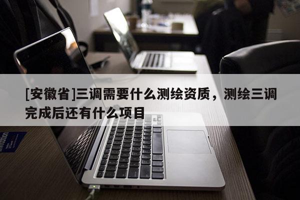 [安徽省]三调需要什么测绘资质，测绘三调完成后还有什么项目