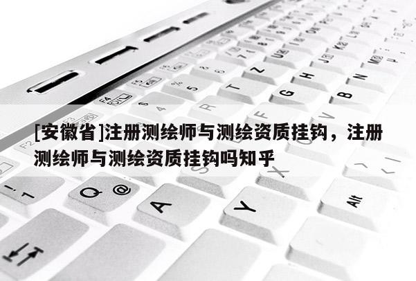 [安徽省]注册测绘师与测绘资质挂钩，注册测绘师与测绘资质挂钩吗知乎