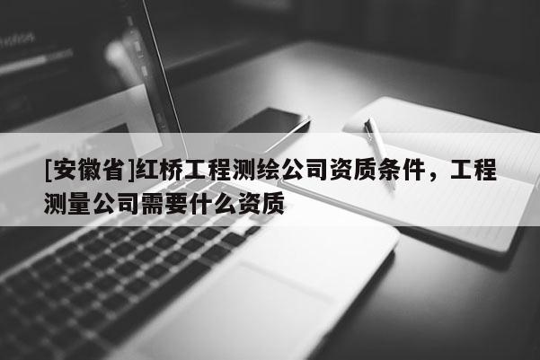 [安徽省]红桥工程测绘公司资质条件，工程测量公司需要什么资质
