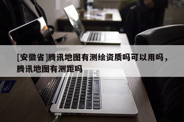 [安徽省]腾讯地图有测绘资质吗可以用吗，腾讯地图有测距吗