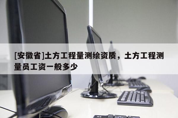 [安徽省]土方工程量测绘资质，土方工程测量员工资一般多少