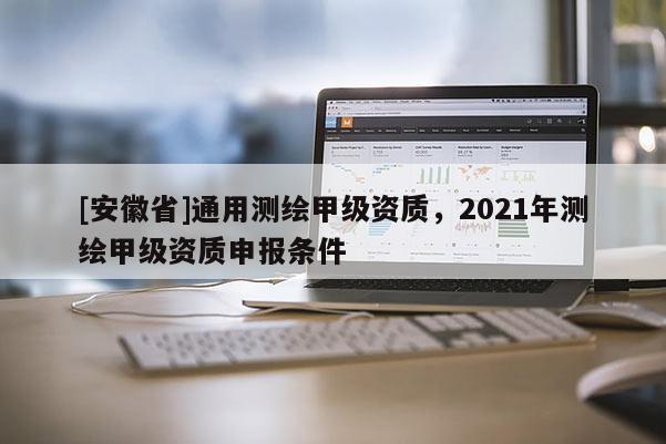 [安徽省]通用测绘甲级资质，2021年测绘甲级资质申报条件