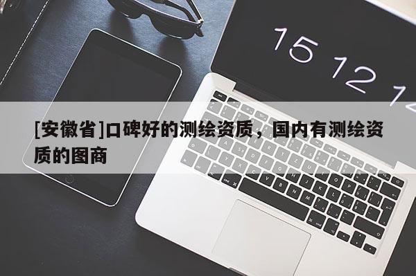 [安徽省]口碑好的测绘资质，国内有测绘资质的图商