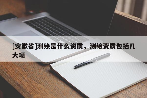 [安徽省]测绘是什么资质，测绘资质包括几大项