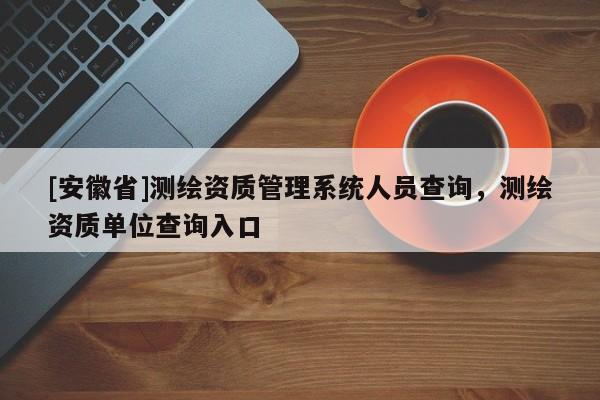 [安徽省]测绘资质管理系统人员查询，测绘资质单位查询入口