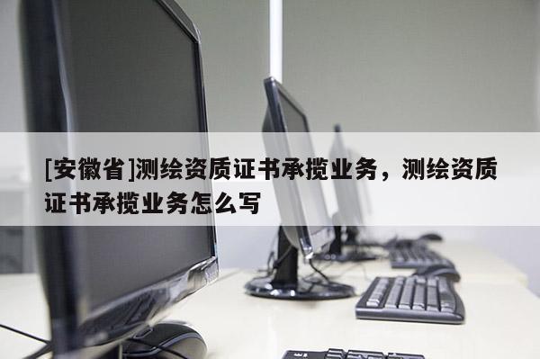 [安徽省]测绘资质证书承揽业务，测绘资质证书承揽业务怎么写