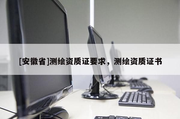 [安徽省]测绘资质证要求，测绘资质证书