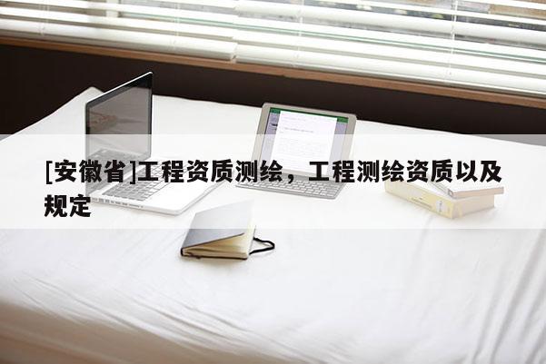 [安徽省]工程资质测绘，工程测绘资质以及规定