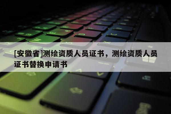 [安徽省]测绘资质人员证书，测绘资质人员证书替换申请书
