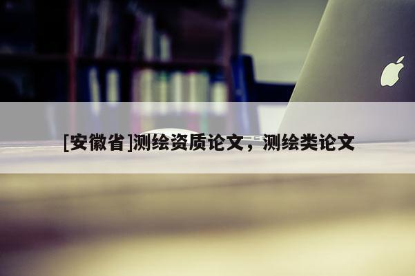 [安徽省]测绘资质论文，测绘类论文
