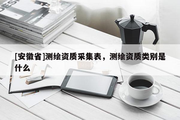 [安徽省]测绘资质采集表，测绘资质类别是什么