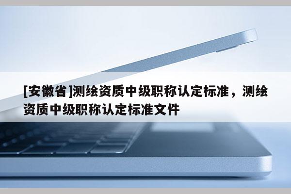 [安徽省]测绘资质中级职称认定标准，测绘资质中级职称认定标准文件