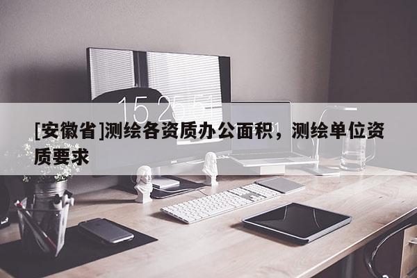 [安徽省]测绘各资质办公面积，测绘单位资质要求