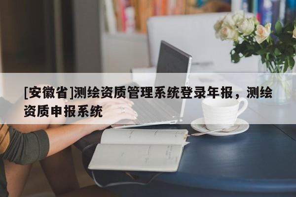 [安徽省]测绘资质管理系统登录年报，测绘资质申报系统
