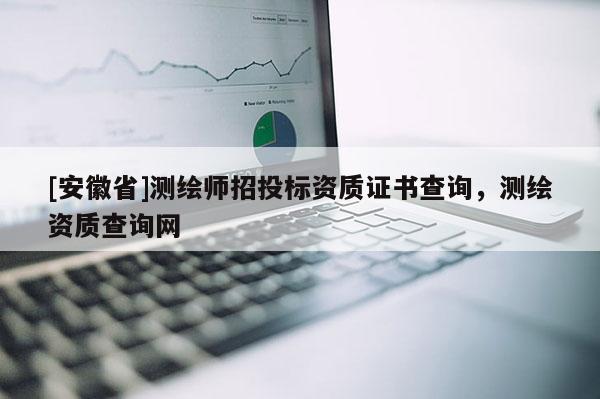 [安徽省]测绘师招投标资质证书查询，测绘资质查询网