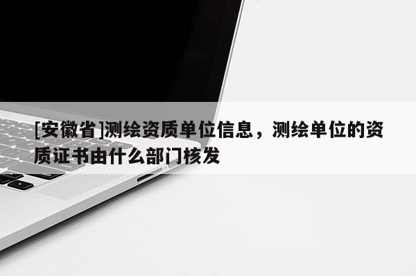 [安徽省]测绘资质单位信息，测绘单位的资质证书由什么部门核发