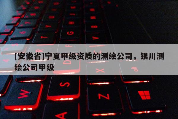 [安徽省]宁夏甲级资质的测绘公司，银川测绘公司甲级