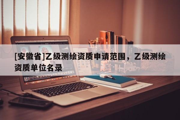 [安徽省]乙级测绘资质申请范围，乙级测绘资质单位名录