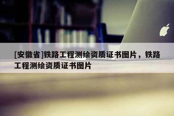 [安徽省]铁路工程测绘资质证书图片，铁路工程测绘资质证书图片