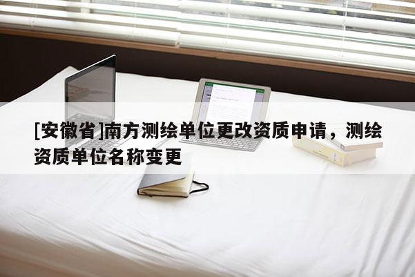 [安徽省]南方测绘单位更改资质申请，测绘资质单位名称变更