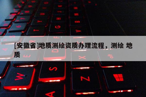 [安徽省]地质测绘资质办理流程，测绘 地质