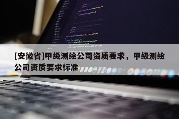 [安徽省]甲级测绘公司资质要求，甲级测绘公司资质要求标准