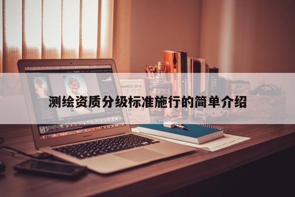 测绘资质分级标准施行的简单介绍