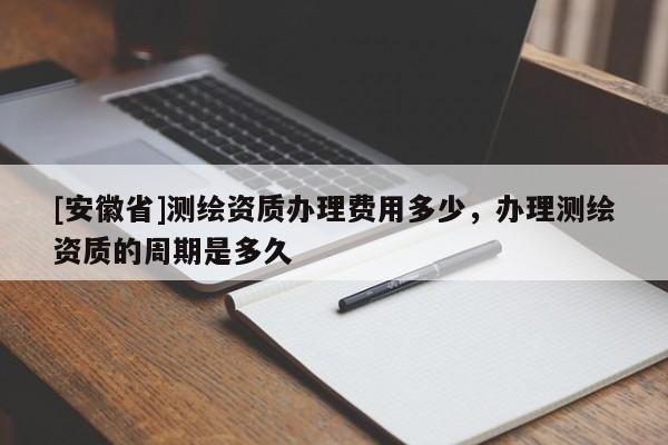 [安徽省]测绘资质办理费用多少，办理测绘资质的周期是多久