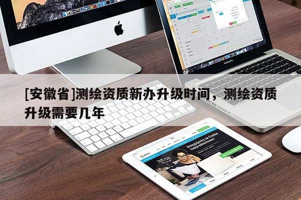 [安徽省]测绘资质新办升级时间，测绘资质升级需要几年