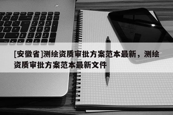 [安徽省]测绘资质审批方案范本最新，测绘资质审批方案范本最新文件