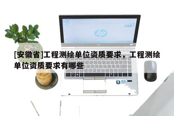 [安徽省]工程测绘单位资质要求，工程测绘单位资质要求有哪些