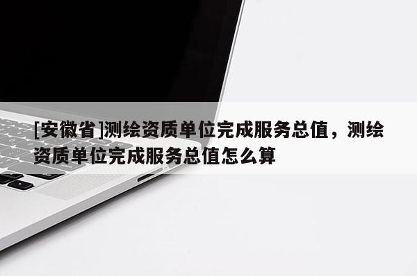 [安徽省]测绘资质单位完成服务总值，测绘资质单位完成服务总值怎么算