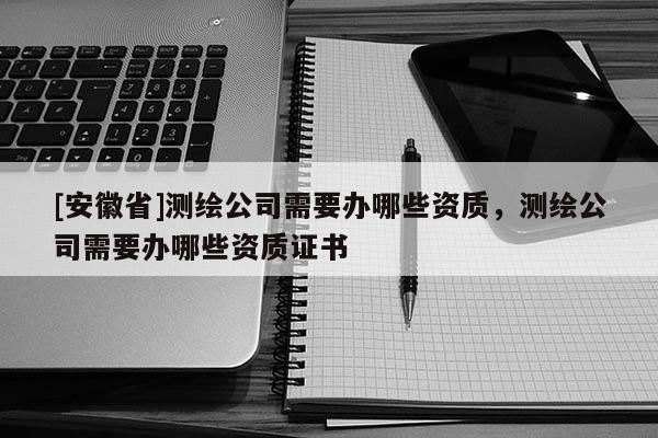 [安徽省]测绘公司需要办哪些资质，测绘公司需要办哪些资质证书