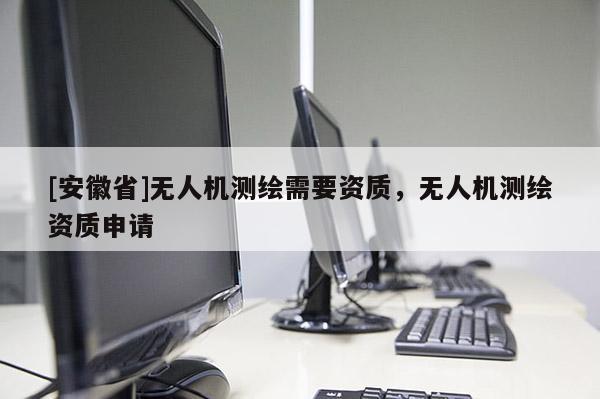 [安徽省]无人机测绘需要资质，无人机测绘资质申请