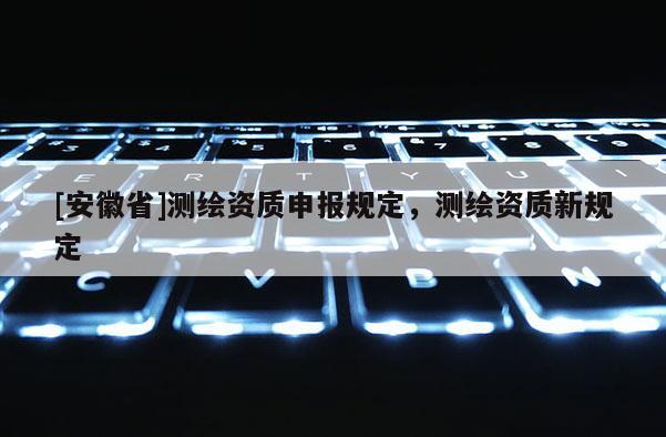 [安徽省]测绘资质申报规定，测绘资质新规定
