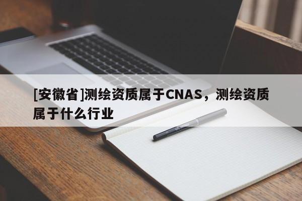 [安徽省]测绘资质属于CNAS，测绘资质属于什么行业