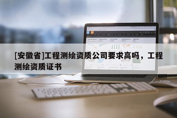 [安徽省]工程测绘资质公司要求高吗，工程测绘资质证书