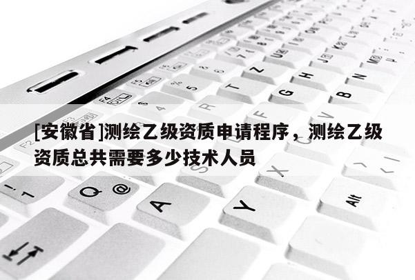 [安徽省]测绘乙级资质申请程序，测绘乙级资质总共需要多少技术人员