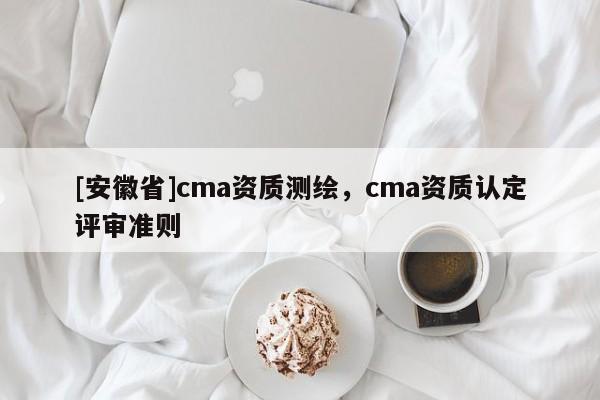 [安徽省]cma资质测绘，cma资质认定评审准则
