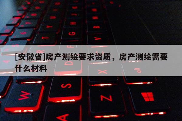 [安徽省]房产测绘要求资质，房产测绘需要什么材料