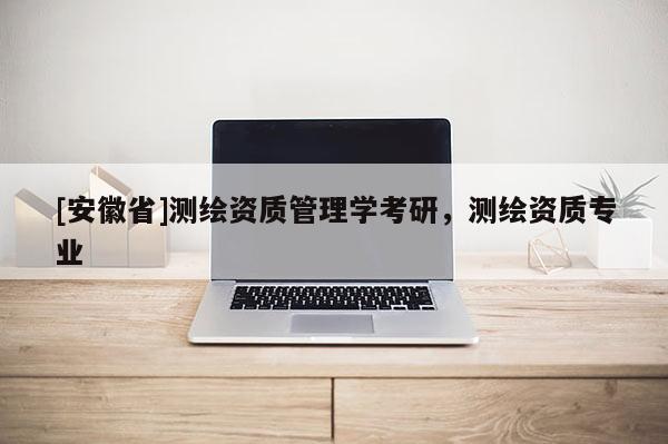 [安徽省]测绘资质管理学考研，测绘资质专业